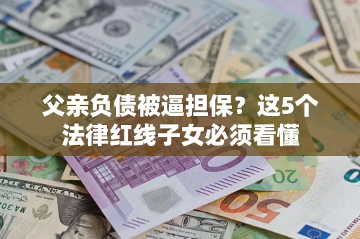济南父亲负债被逼担保？这5个法律红线子女必须看懂