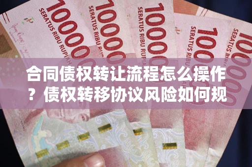 济南合同债权转让流程怎么操作？债权转移协议风险如何规避？