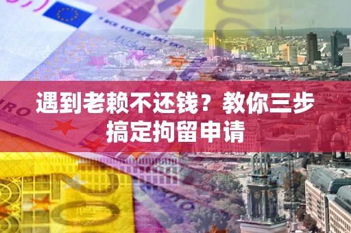 济南遇到老赖不还钱？教你三步搞定拘留申请