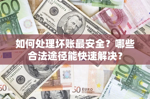 济南如何处理坏账最安全？哪些合法途径能快速解决？