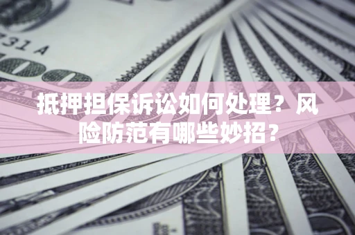 济南抵押担保诉讼如何处理？风险防范有哪些妙招？