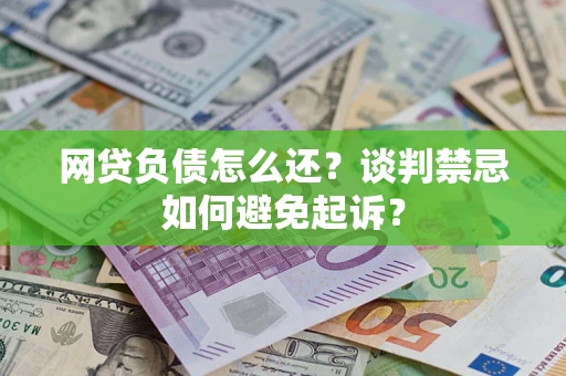 济南网贷负债怎么还？谈判禁忌如何避免起诉？