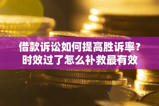济南借款诉讼如何提高胜诉率？时效过了怎么补救最有效