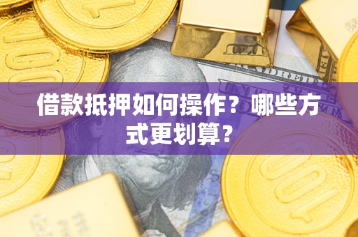 济南借款抵押如何操作？哪些方式更划算？