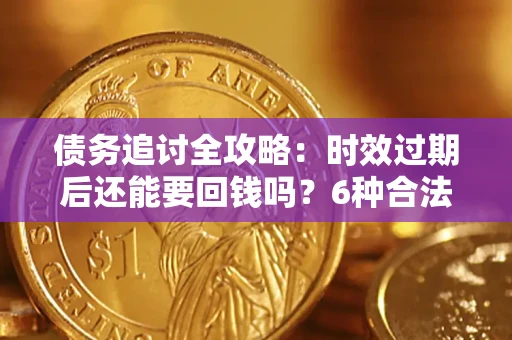 济南债务追讨全攻略：时效过期后还能要回钱吗？6种合法手段助你维权