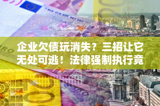 济南企业欠债玩消失？三招让它无处可逃！法律强制执行竟比讨债公司还狠？