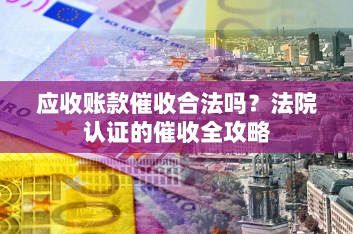 济南应收账款催收合法吗？法院认证的催收全攻略