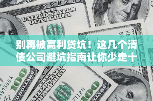 济南别再被高利贷坑！这几个清债公司避坑指南让你少走十年弯路