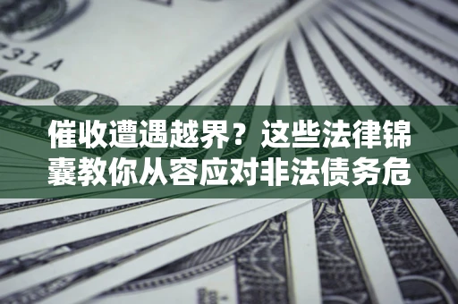 济南催收遭遇越界？这些法律锦囊教你从容应对非法债务危机