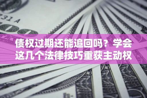 济南债权过期还能追回吗？学会这几个法律技巧重获主动权
