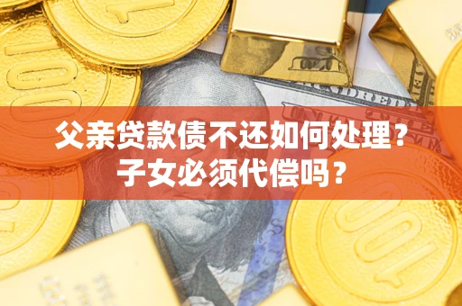 济南父亲贷款债不还如何处理？子女必须代偿吗？