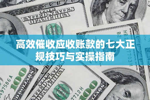 济南高效催收应收账款的七大正规技巧与实操指南