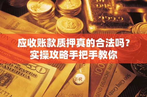 济南应收账款质押真的合法吗？实操攻略手把手教你