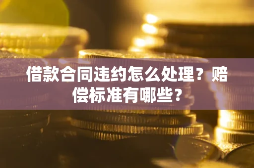 济南借款合同违约怎么处理？赔偿标准有哪些？