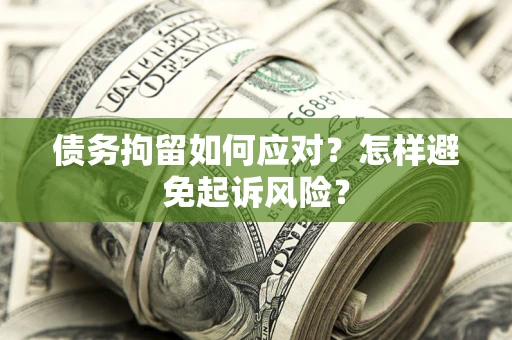 济南债务拘留如何应对？怎样避免起诉风险？