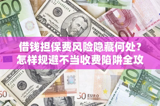 济南借钱担保费风险隐藏何处？怎样规避不当收费陷阱全攻略！