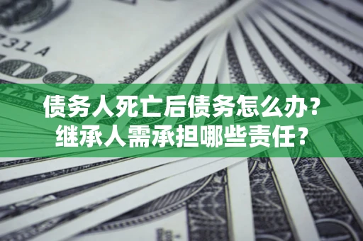 济南债务人死亡后债务怎么办？继承人需承担哪些责任？