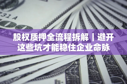 济南股权质押全流程拆解｜避开这些坑才能稳住企业命脉