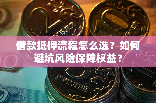 济南借款抵押流程怎么选？如何避坑风险保障权益？