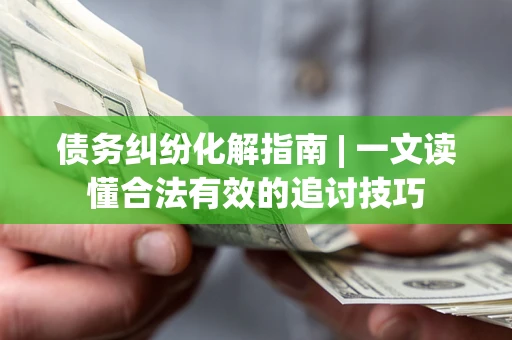 济南债务纠纷化解指南 | 一文读懂合法有效的追讨技巧