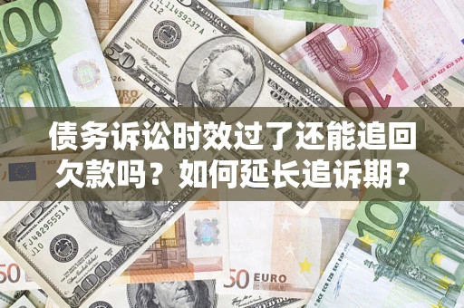济南债务诉讼时效过了还能追回欠款吗？如何延长追诉期？