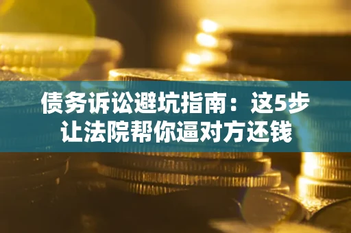 济南债务诉讼避坑指南：这5步让法院帮你逼对方还钱