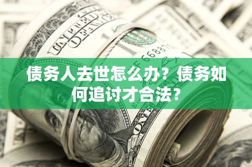 济南债务人去世怎么办？债务如何追讨才合法？