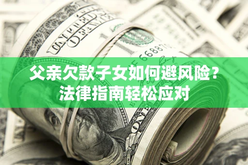 济南父亲欠款子女如何避风险？法律指南轻松应对