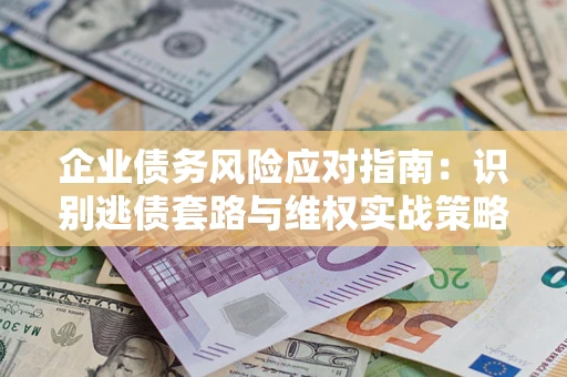 济南企业债务风险应对指南：识别逃债套路与维权实战策略