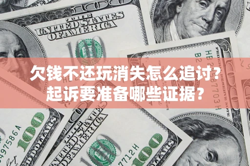 济南欠钱不还玩消失怎么追讨？起诉要准备哪些证据？