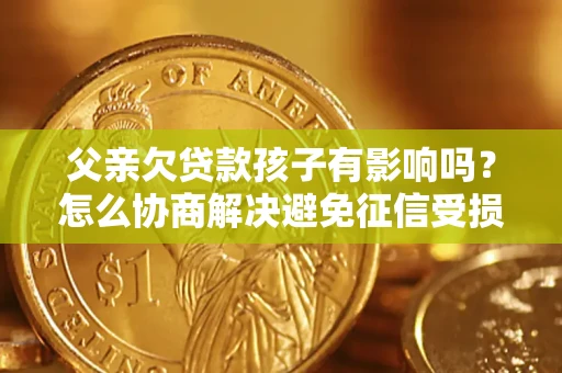 济南父亲欠贷款孩子有影响吗？怎么协商解决避免征信受损？