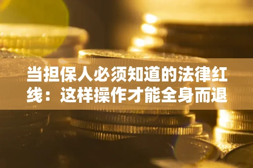 济南当担保人必须知道的法律红线：这样操作才能全身而退