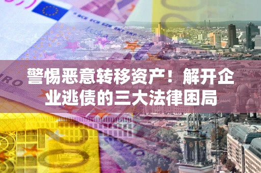 济南警惕恶意转移资产！解开企业逃债的三大法律困局
