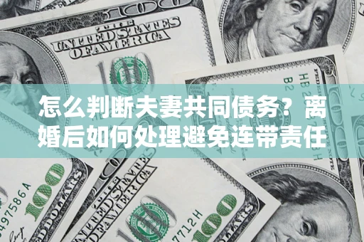 济南怎么判断夫妻共同债务？离婚后如何处理避免连带责任？