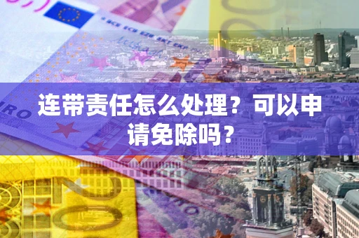 济南连带责任怎么处理？可以申请免除吗？