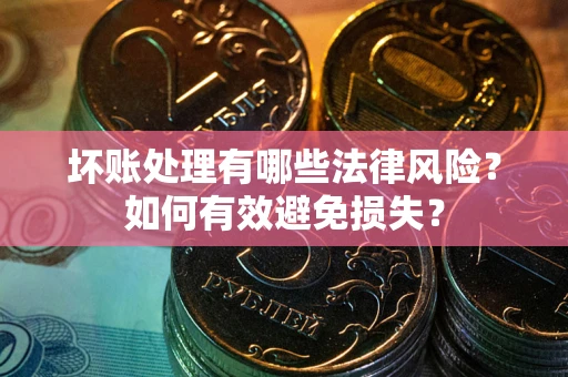 济南坏账处理有哪些法律风险？如何有效避免损失？